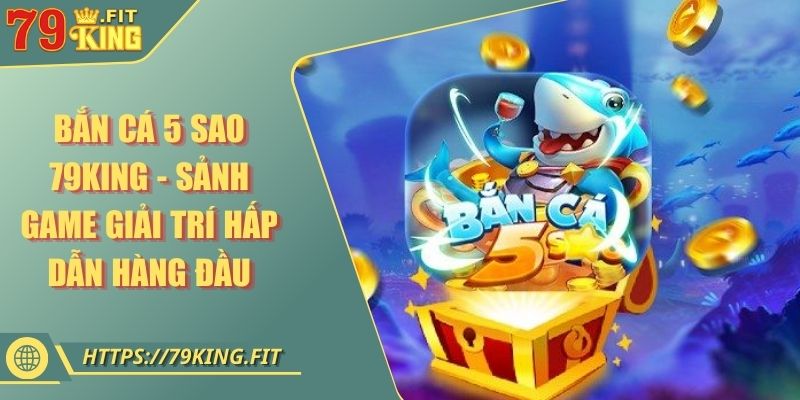 Bắn Cá 5 Sao 79KING - Sảnh Game Giải Trí Hấp Dẫn Hàng Đầu 9 Bắn Cá 5 Sao 79KING - Sảnh Game Giải Trí Hấp Dẫn Hàng Đầu