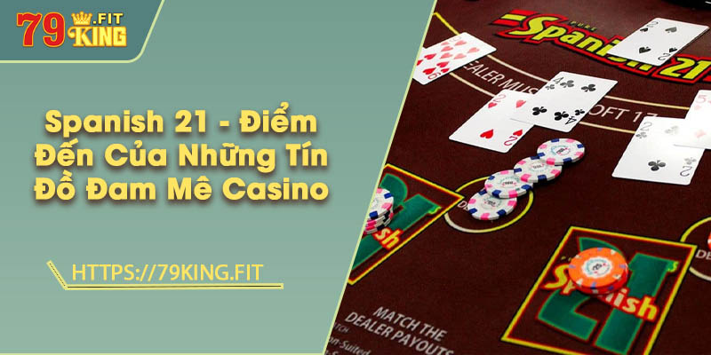 Spanish 21 - Điểm Đến Của Những Tín Đồ Đam Mê Casino 3 Spanish 21 - Điểm Đến Của Những Tín Đồ Đam Mê Casino